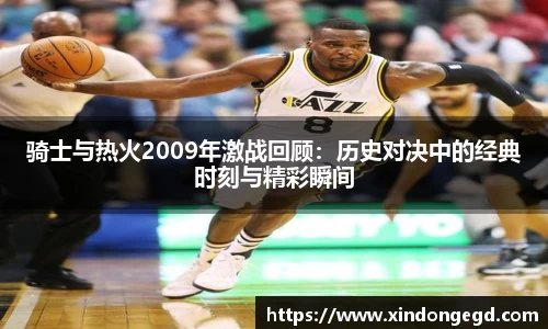 骑士与热火2009年激战回顾：历史对决中的经典时刻与精彩瞬间