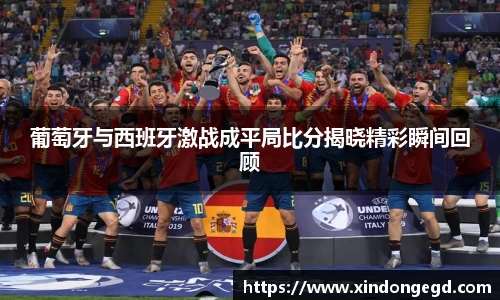 葡萄牙与西班牙激战成平局比分揭晓精彩瞬间回顾